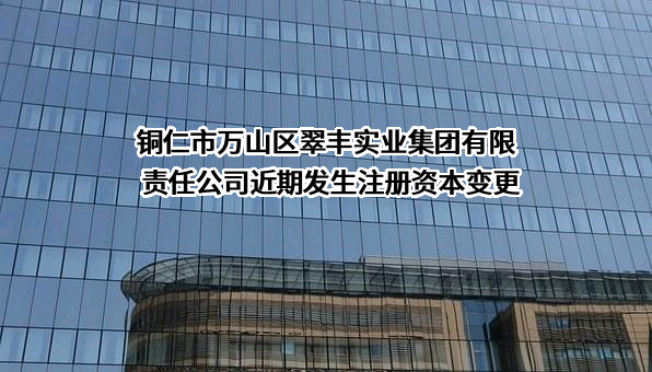 铜仁市万山区翠丰实业集团有限责任公司近期发生注册资本变更