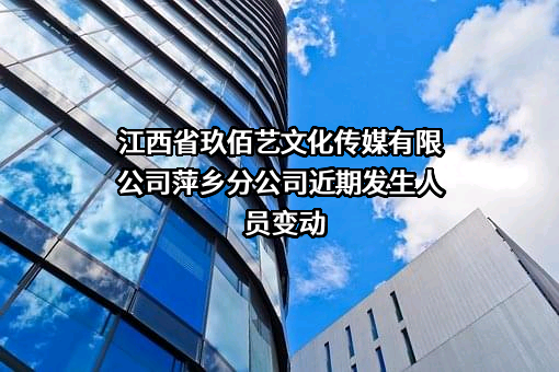 江西省玖佰艺文化传媒有限公司萍乡分公司近期发生人员变动