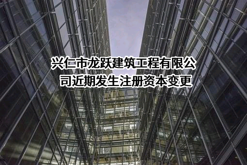 兴仁市龙跃建筑工程有限公司近期发生注册资本变更