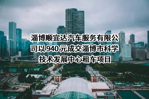 淄博顺宜达汽车服务有限公司以 940 元成交淄博市科学技术发展中心租车项目