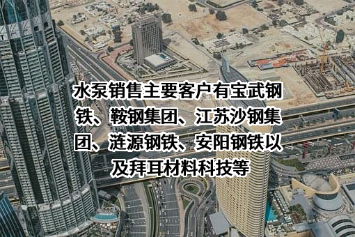 水泵销售主要客户有宝武钢铁、鞍钢集团、江苏沙钢集团、涟源钢铁、安阳钢铁以及拜耳材料科技等