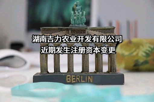 湖南吉力农业开发有限公司近期发生注册资本变更