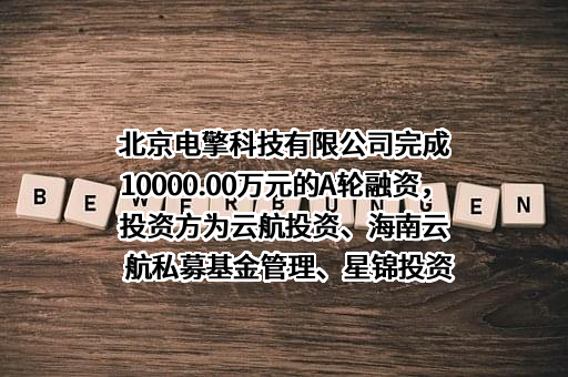 北京电擎科技有限公司完成10000.00万元的A轮融资，投资方为云航投资、海南云航私募基金管理、星锦投资