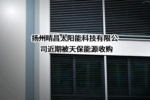 扬州晴昌太阳能科技有限公司近期被天保能源收购