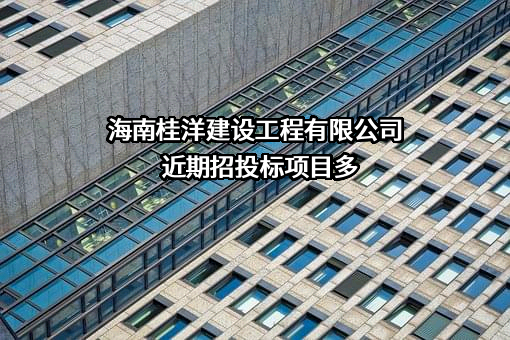 海南桂洋建设工程有限公司近期招投标项目多