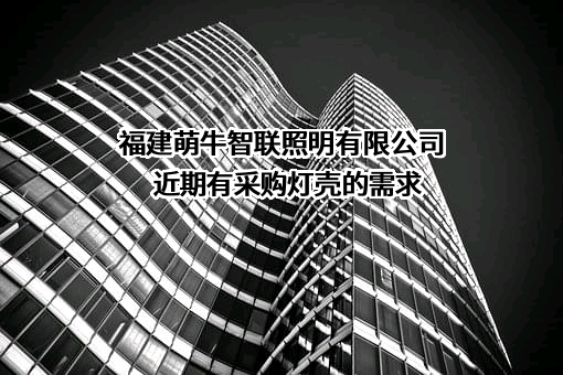 福建萌牛智联照明有限公司近期有采购灯壳的需求