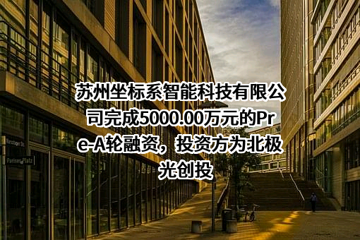 苏州坐标系智能科技有限公司完成5000.00万元的Pre-A轮融资，投资方为北极光创投