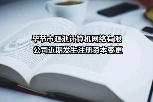 毕节市汇池计算机网络有限公司近期发生注册资本变更