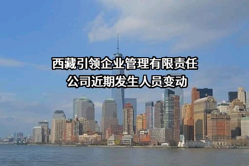 西藏引领企业管理有限责任公司近期发生人员变动