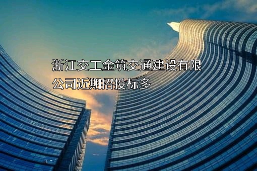 浙江交工金筑交通建设有限公司近期招投标项目多