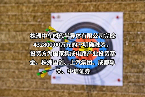 株洲中车时代半导体有限公司完成432800.00万元的不明确融资，投资方为国家集成电路产业投资基金、株洲国创、上汽集团、成都轨交、中信证券