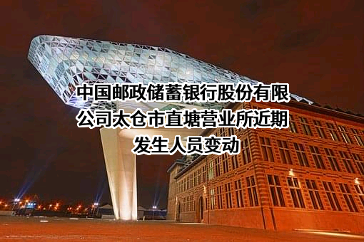 中国邮政储蓄银行股份有限公司太仓市直塘营业所近期发生人员变动