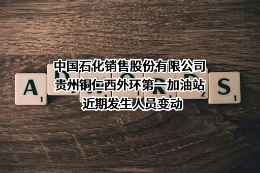 中国石化销售股份有限公司贵州铜仁西外环第一加油站近期发生人员变动