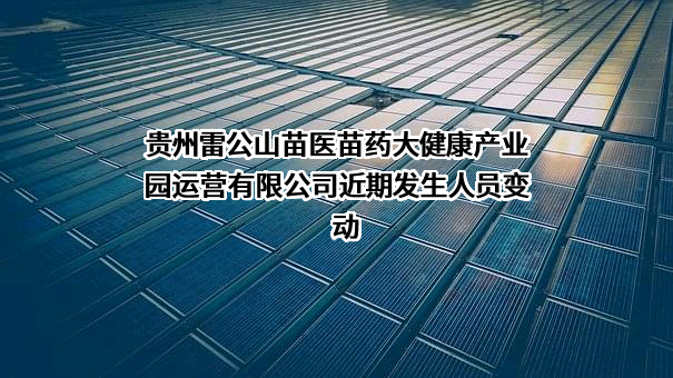 贵州雷公山苗医苗药大健康产业园运营有限公司近期发生人员变动