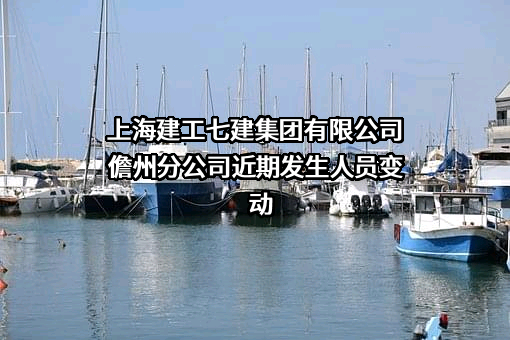 上海建工七建集团有限公司儋州分公司近期发生人员变动