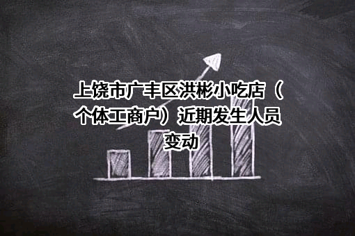 上饶市广丰区洪彬小吃店（个体工商户）近期发生人员变动