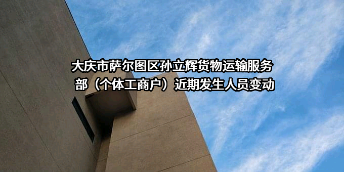 大庆市萨尔图区孙立辉货物运输服务部（个体工商户）近期发生人员变动