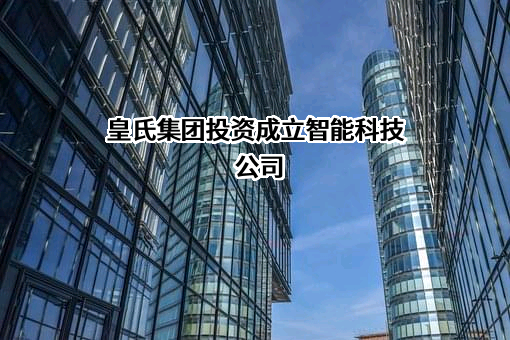 皇氏集团投资成立智能科技公司