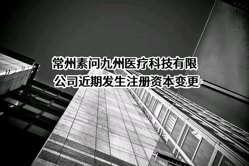 常州素问九州医疗科技有限公司近期发生注册资本变更