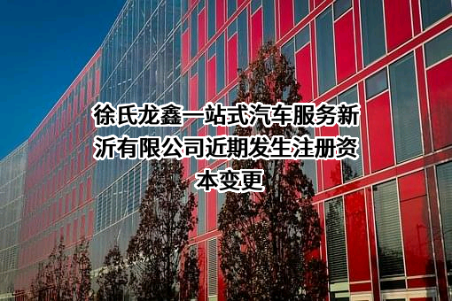 徐氏龙鑫一站式汽车服务新沂有限公司近期发生注册资本变更