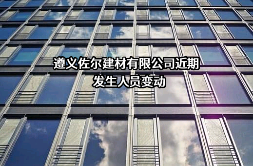 遵义佐尔建材有限公司近期发生人员变动