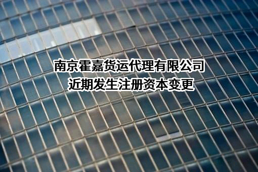 南京霍嘉货运代理有限公司近期发生注册资本变更