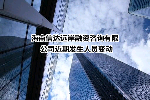 海南信达远岸融资咨询有限公司近期发生人员变动