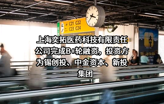 上海奕拓医药科技有限责任公司完成B+轮融资，投资方为锡创投、中金资本、新投集团