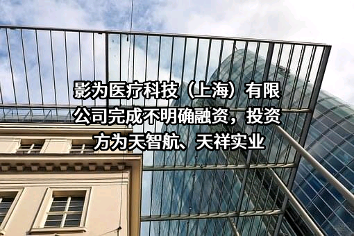 影为医疗科技（上海）有限公司完成不明确融资，投资方为天智航、天祥实业