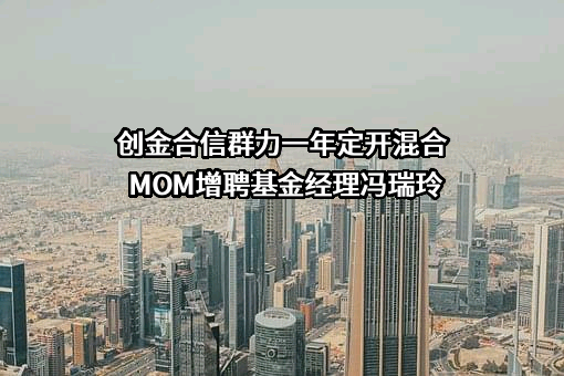 创金合信群力一年定开混合MOM增聘基金经理冯瑞玲