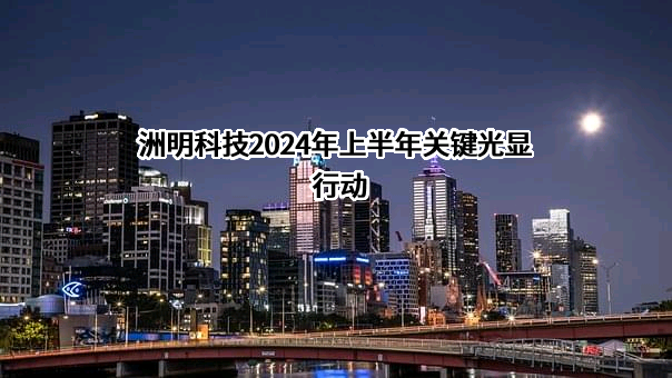 洲明科技2024年上半年关键光显行动