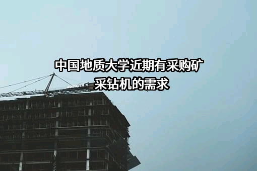 中国地质大学近期有采购矿采钻机的需求