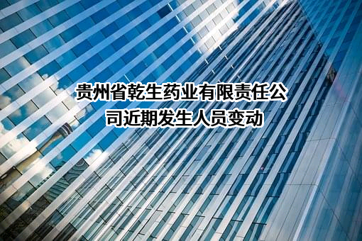 贵州省乾生药业有限责任公司近期发生人员变动