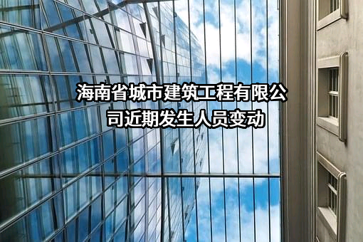 海南省城市建筑工程有限公司近期发生人员变动