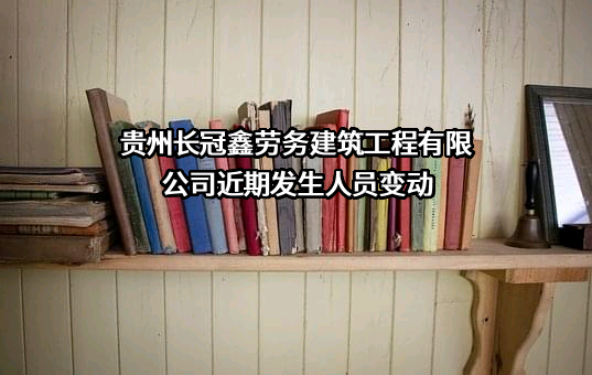 贵州长冠鑫劳务建筑工程有限公司近期发生人员变动