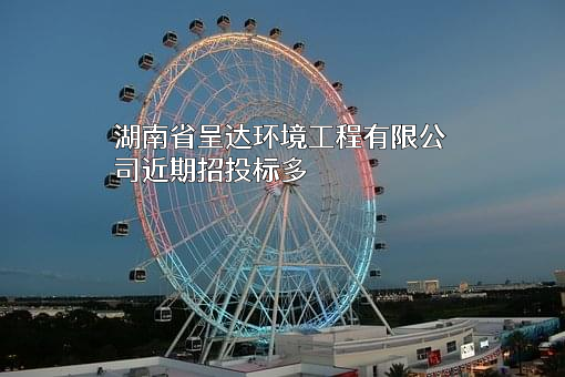 湖南省呈达环境工程有限公司近期招投标项目多