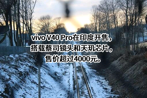 vivo V40 Pro在印度开售，搭载蔡司镜头和天玑芯片，售价超过4000元。