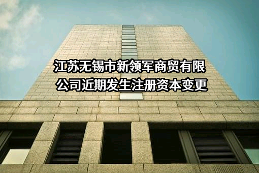 江苏无锡市新领军商贸有限公司近期发生注册资本变更