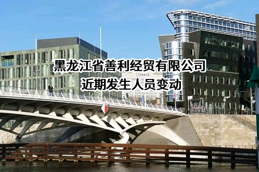 黑龙江省善利经贸有限公司近期发生人员变动