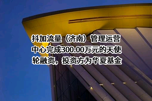 抖加流量（济南）管理运营中心完成300.00万元的天使轮融资，投资方为华夏基金