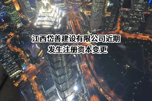 江西岱善建设有限公司近期发生注册资本变更