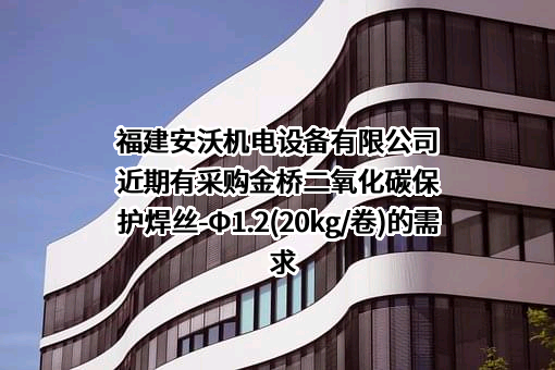 福建安沃机电设备有限公司近期有采购金桥二氧化碳保护焊丝-Ф1.2(20kg/卷)的需求