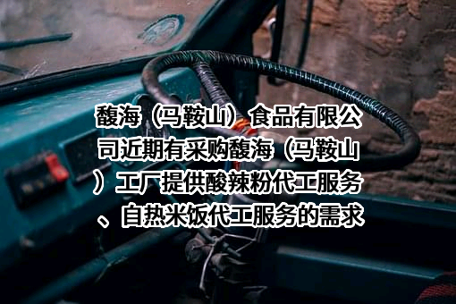 馥海（马鞍山）食品有限公司近期有采购馥海（马鞍山）工厂提供酸辣粉代工服务、自热米饭代工服务的需求