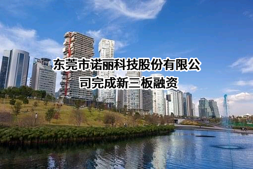 东莞市诺丽科技股份有限公司完成不明确融资