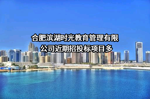 合肥滨湖时光教育管理有限公司近期招投标项目多