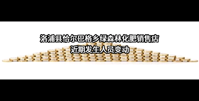 洛浦县恰尔巴格乡绿森林化肥销售店近期发生人员变动