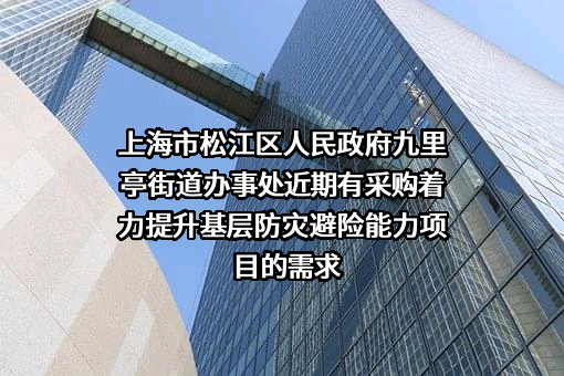 上海市松江区人民政府九里亭街道办事处近期有采购着力提升基层防灾避险能力项目的需求