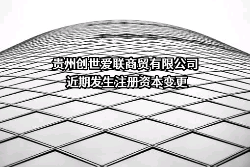 贵州创世爱联商贸有限公司近期发生注册资本变更