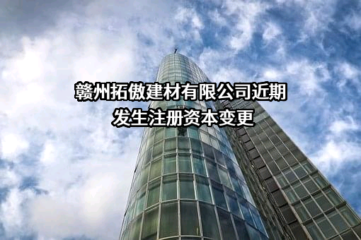 赣州拓傲建材有限公司近期发生注册资本变更