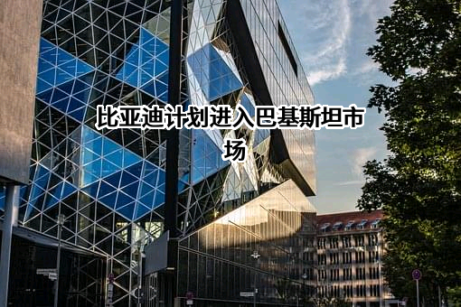 比亚迪计划进入巴基斯坦市场